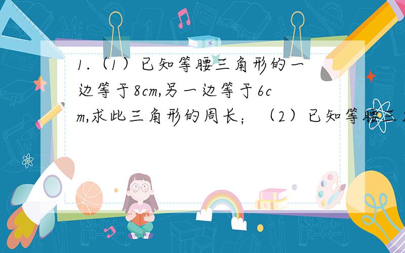 1.（1）已知等腰三角形的一边等于8cm,另一边等于6cm,求此三角形的周长；（2）已知等腰三角形的一边等于5