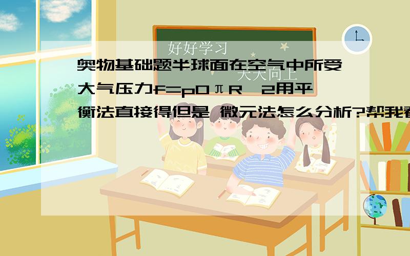 奥物基础题半球面在空气中所受大气压力f=p0πR^2用平衡法直接得但是 微元法怎么分析?帮我看看哪一步出错了?θ处一圆环