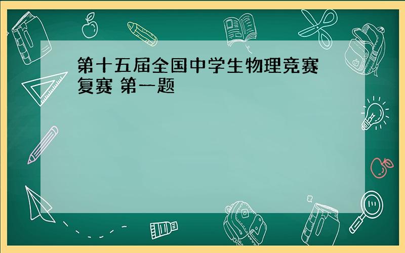 第十五届全国中学生物理竞赛 复赛 第一题