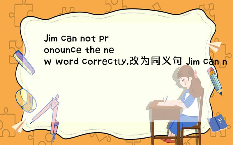 Jim can not pronounce the new word correctly.改为同义句 Jim can n