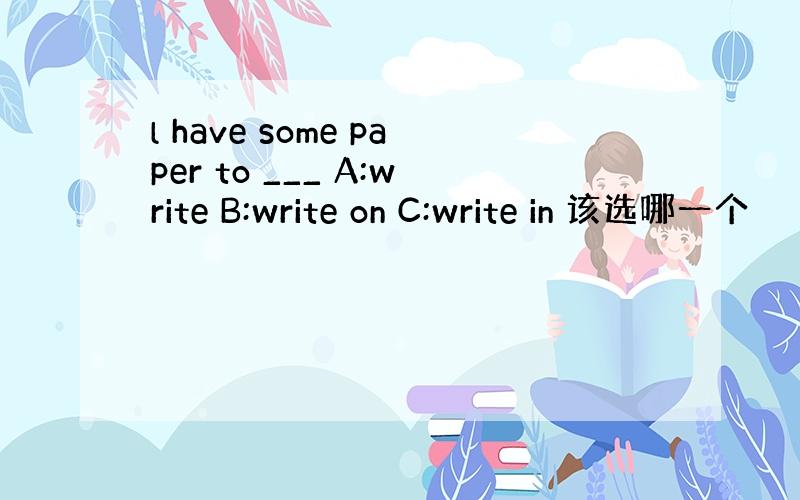 l have some paper to ___ A:write B:write on C:write in 该选哪一个