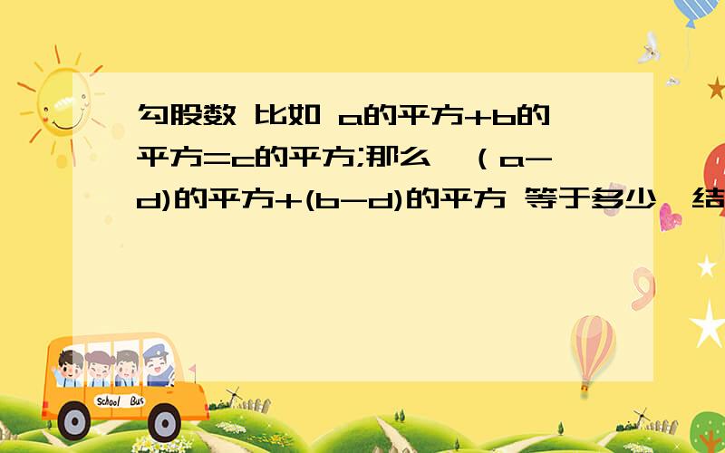 勾股数 比如 a的平方+b的平方=c的平方;那么,（a-d)的平方+(b-d)的平方 等于多少,结果用c和d表示...