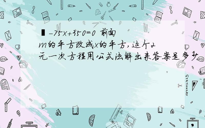 ㎡－75x+350=0 前面m的平方改成x的平方,这个2元一次方程用公式法解出来答案是多少