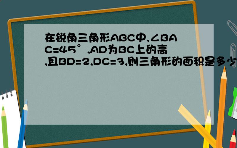 在锐角三角形ABC中,∠BAC=45°,AD为BC上的高,且BD=2,DC=3,则三角形的面积是多少?