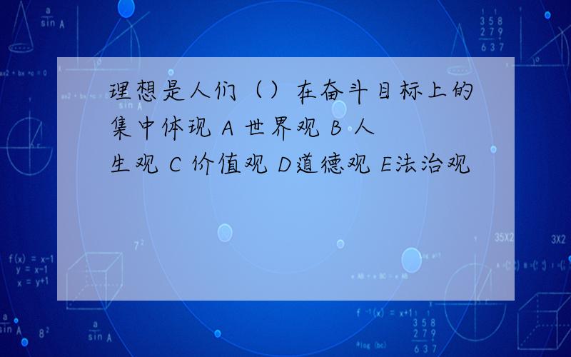 理想是人们（）在奋斗目标上的集中体现 A 世界观 B 人生观 C 价值观 D道德观 E法治观