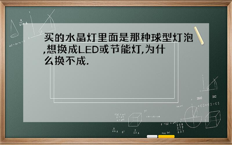 买的水晶灯里面是那种球型灯泡,想换成LED或节能灯,为什么换不成.