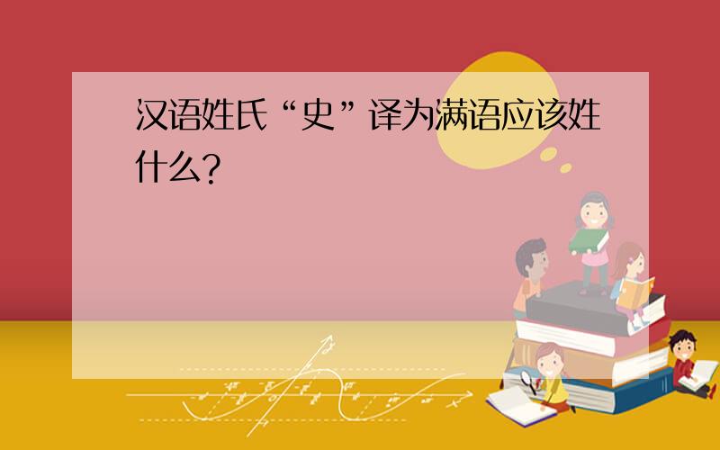 汉语姓氏“史”译为满语应该姓什么?