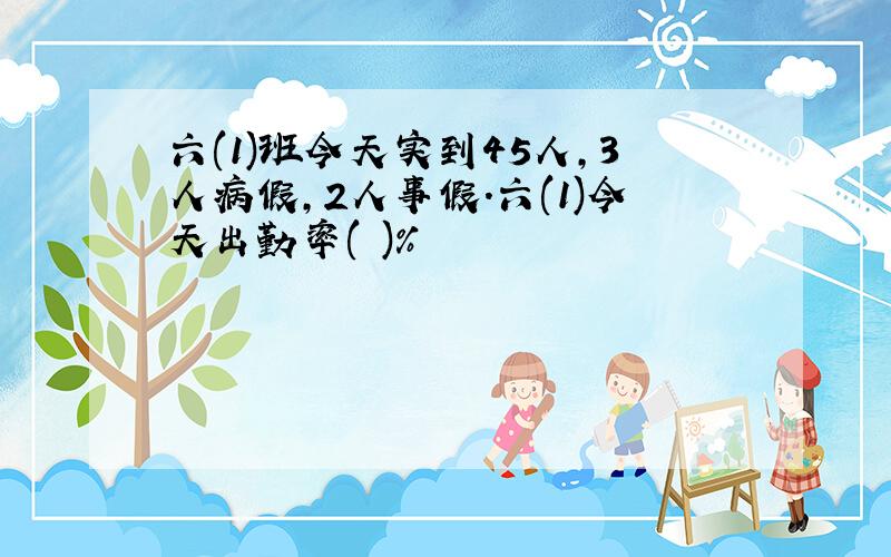 六(1)班今天实到45人,3人病假,2人事假.六(1)今天出勤率( )%