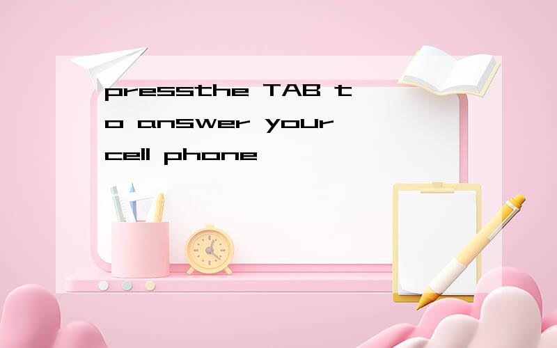 pressthe TAB to answer your cell phone