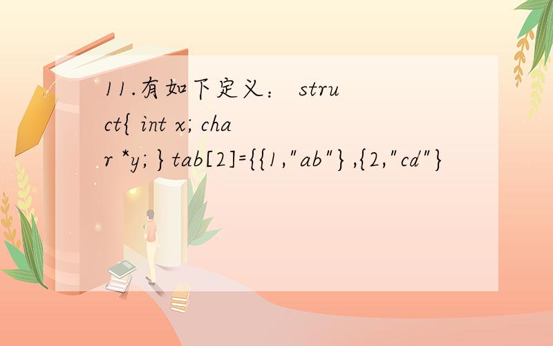 11.有如下定义： struct{ int x; char *y; }tab[2]={{1,