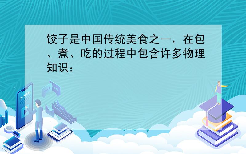 饺子是中国传统美食之一，在包、煮、吃的过程中包含许多物理知识：