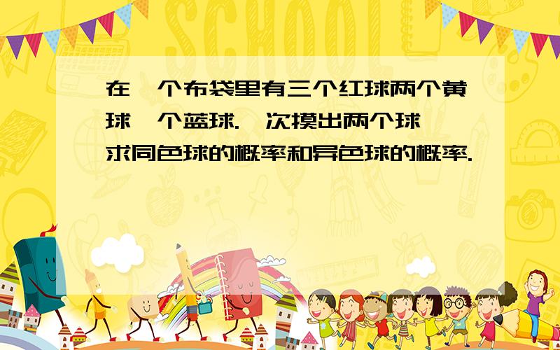 在一个布袋里有三个红球两个黄球一个蓝球.一次摸出两个球,求同色球的概率和异色球的概率.