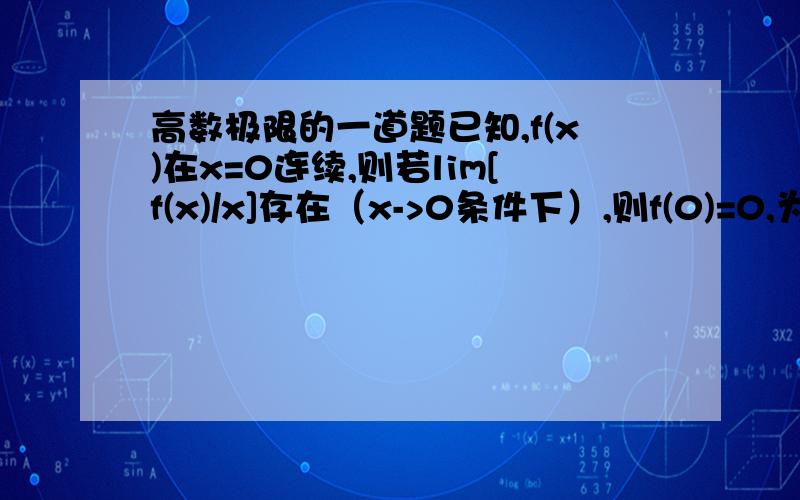 高数极限的一道题已知,f(x)在x=0连续,则若lim[f(x)/x]存在（x->0条件下）,则f(0)=0,为什么呢?