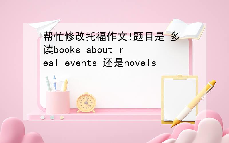 帮忙修改托福作文!题目是 多读books about real events 还是novels