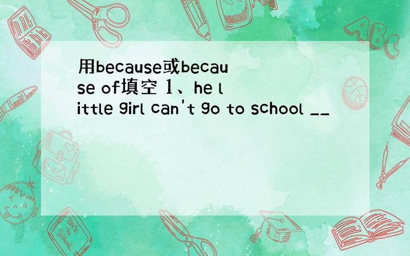 用because或because of填空 1、he little girl can't go to school __