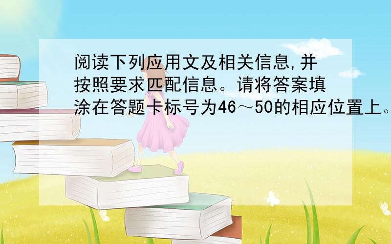 阅读下列应用文及相关信息,并按照要求匹配信息。请将答案填涂在答题卡标号为46～50的相应位置上。