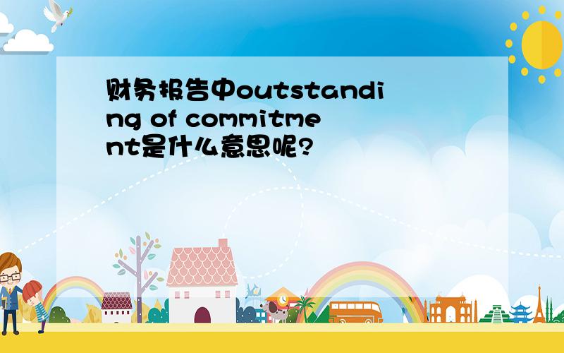 财务报告中outstanding of commitment是什么意思呢?