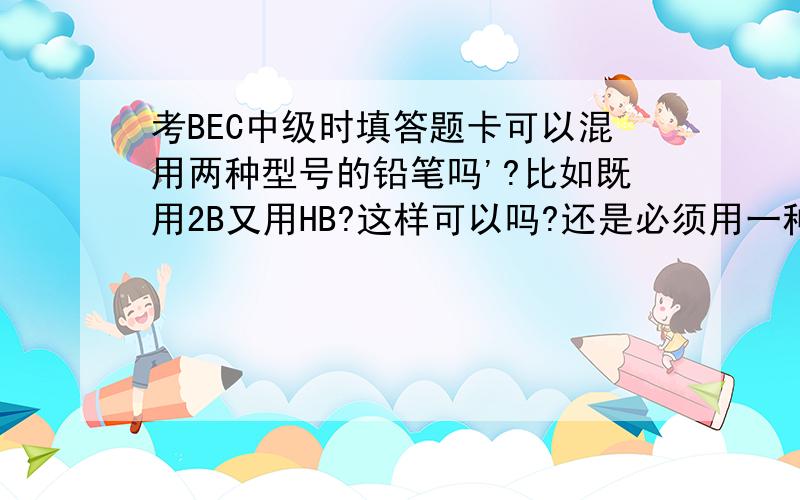 考BEC中级时填答题卡可以混用两种型号的铅笔吗'?比如既用2B又用HB?这样可以吗?还是必须用一种?