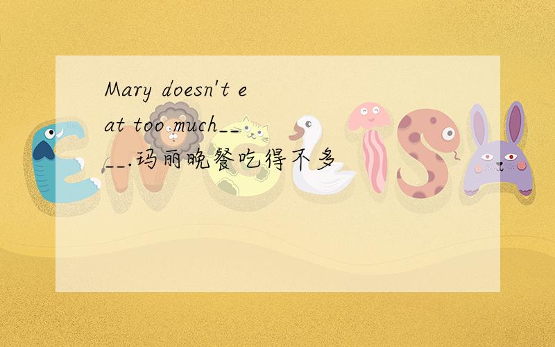 Mary doesn't eat too much__ __.玛丽晚餐吃得不多