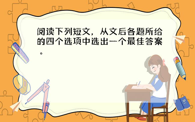 阅读下列短文，从文后各题所给的四个选项中选出一个最佳答案 。