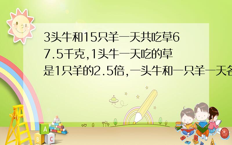 3头牛和15只羊一天共吃草67.5千克,1头牛一天吃的草是1只羊的2.5倍,一头牛和一只羊一天各吃草多少千克?