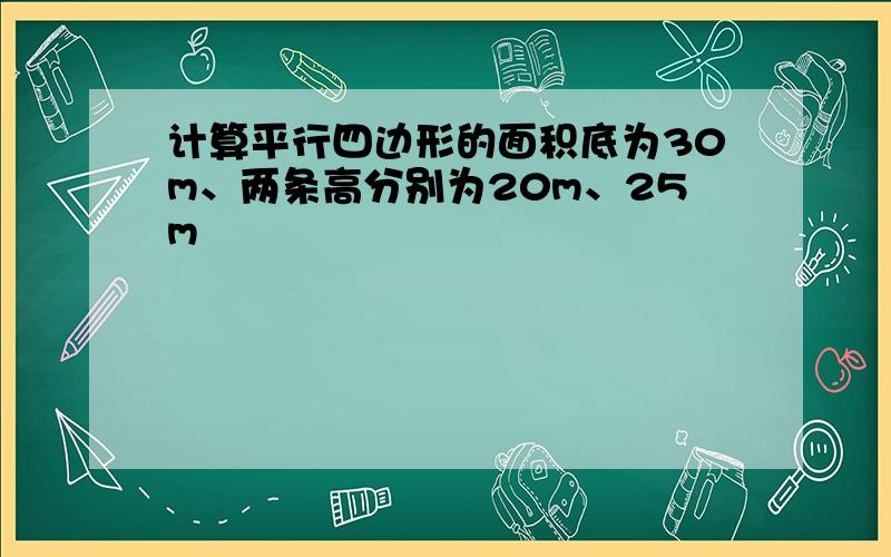 计算平行四边形的面积底为30m、两条高分别为20m、25m