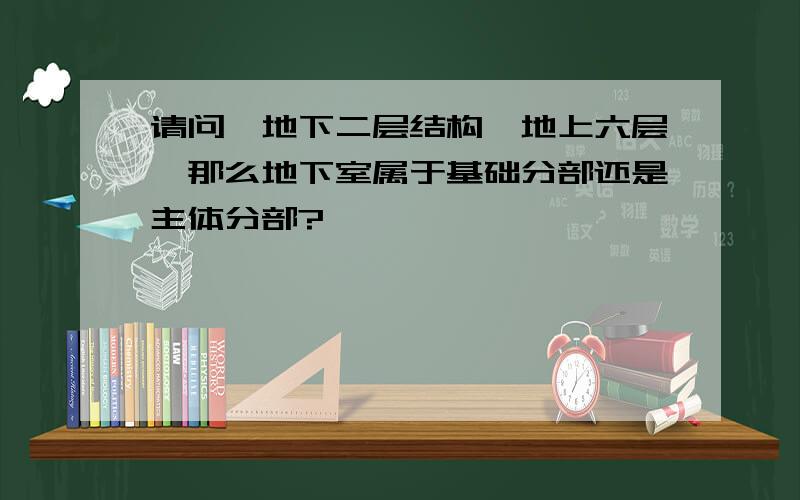 请问,地下二层结构,地上六层,那么地下室属于基础分部还是主体分部?