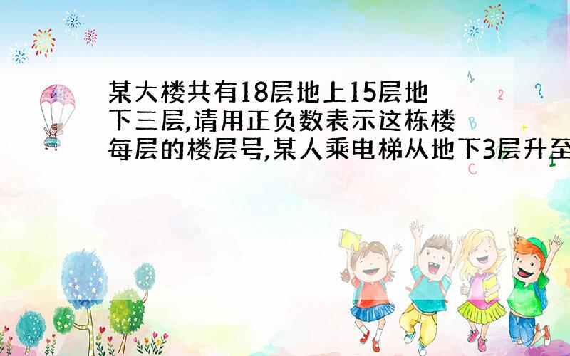 某大楼共有18层地上15层地下三层,请用正负数表示这栋楼每层的楼层号,某人乘电梯从地下3层升至地上6层,电梯一共升了多少