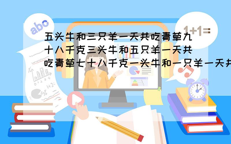 五头牛和三只羊一天共吃青草九十八千克三头牛和五只羊一天共吃青草七十八千克一头牛和一只羊一天共吃青草多少千克?