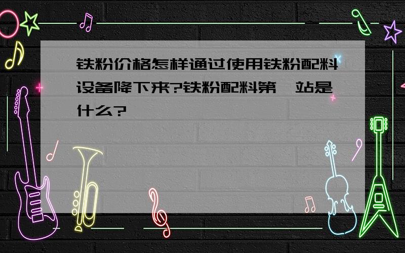 铁粉价格怎样通过使用铁粉配料设备降下来?铁粉配料第一站是什么?