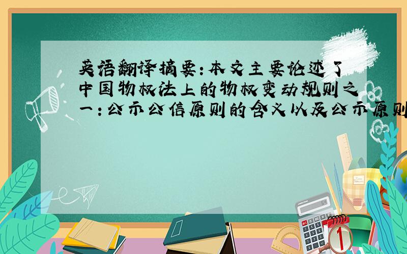 英语翻译摘要:本文主要论述了中国物权法上的物权变动规则之一：公示公信原则的含义以及公示原则与公信原则各自的作用与意义,并