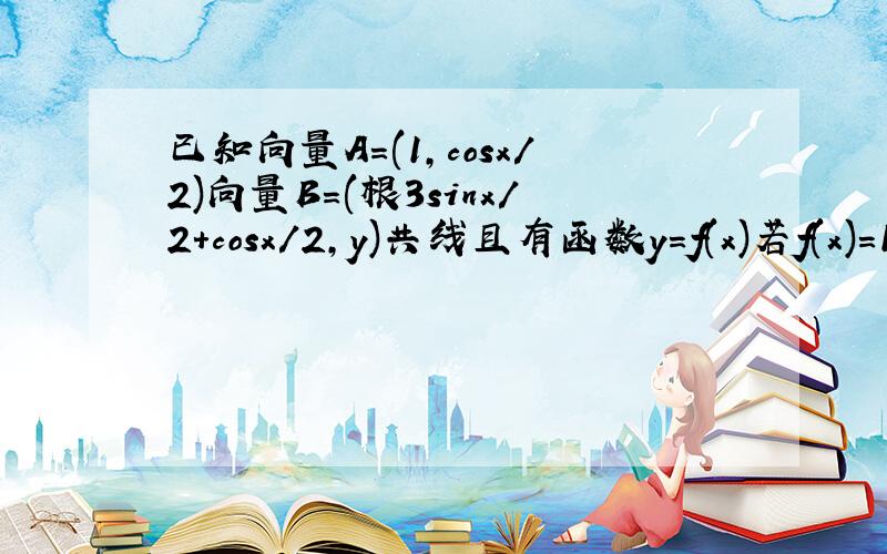 已知向量A=(1,cosx/2)向量B=(根3sinx/2+cosx/2,y)共线且有函数y=f(x)若f(x)=1求c