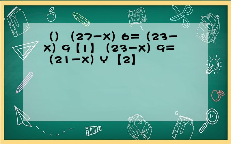 （）（27－X）6＝（23－X）9【1】（23－X）9＝（21－X）Y 【2】