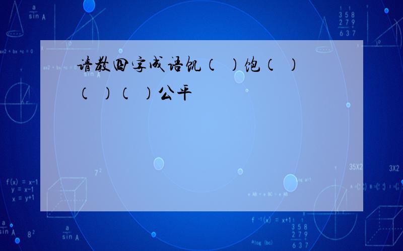 请教四字成语饥（ ）饱（ ）（ ）（ ）公平