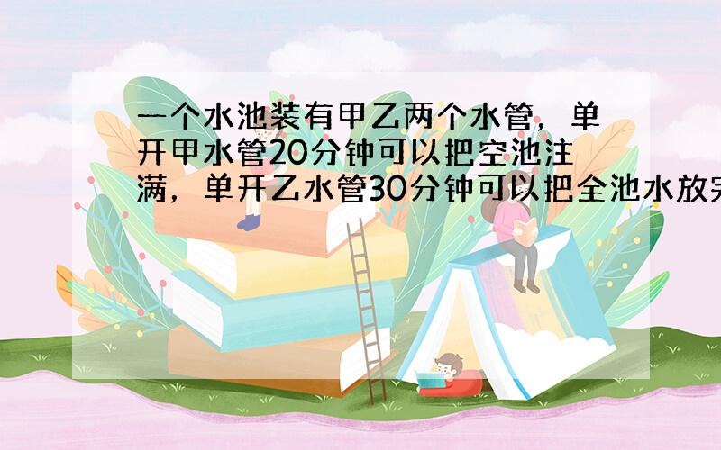 一个水池装有甲乙两个水管，单开甲水管20分钟可以把空池注满，单开乙水管30分钟可以把全池水放完．如果两个水管同时打开几分