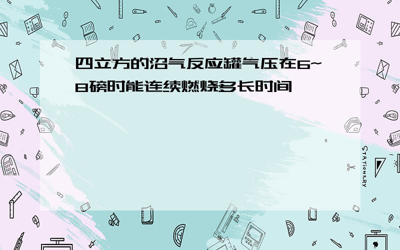 四立方的沼气反应罐气压在6~8磅时能连续燃烧多长时间