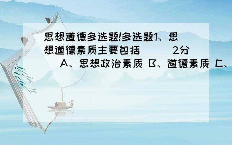 思想道德多选题!多选题1、思想道德素质主要包括（）（2分） A、思想政治素质 B、道德素质 C、法律素质 D、心理素质