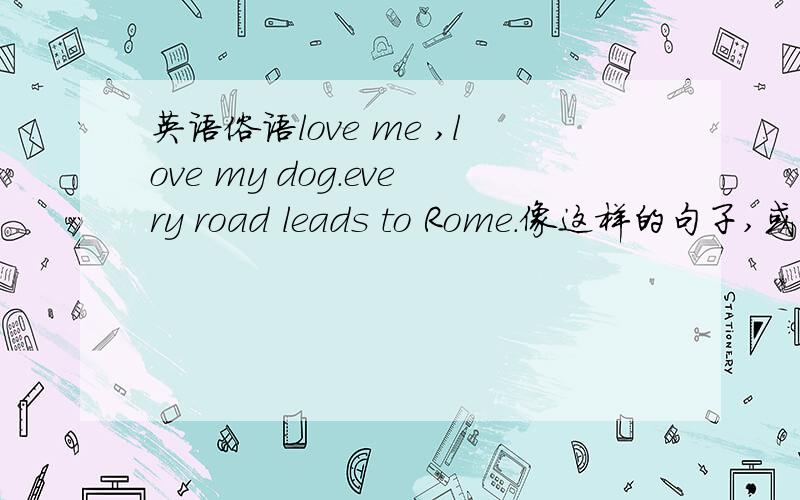 英语俗语love me ,love my dog.every road leads to Rome.像这样的句子,或者一