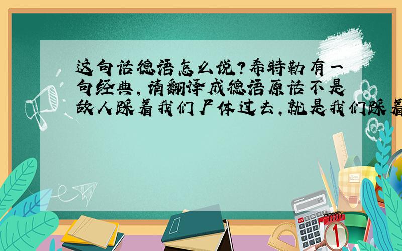 这句话德语怎么说?希特勒有一句经典,请翻译成德语原话不是敌人踩着我们尸体过去,就是我们踩着敌人尸体过去