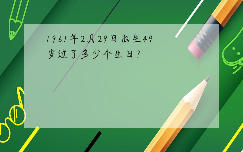 1961年2月29日出生49岁过了多少个生日?