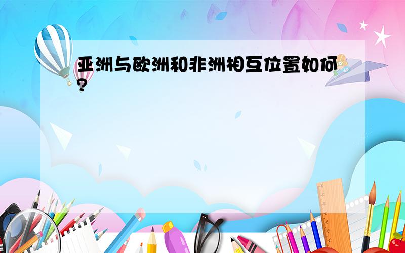 亚洲与欧洲和非洲相互位置如何?