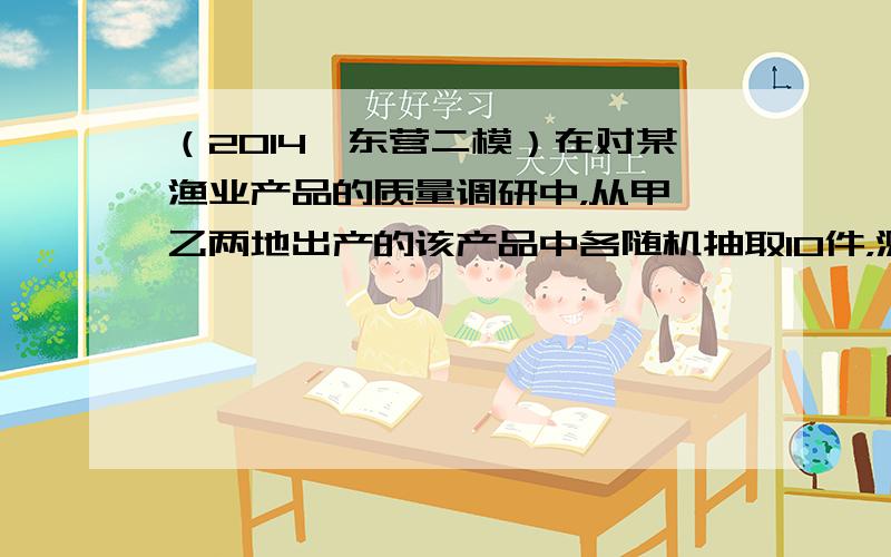 （2014•东营二模）在对某渔业产品的质量调研中，从甲、乙两地出产的该产品中各随机抽取10件，测量该产品中某种元素的含量