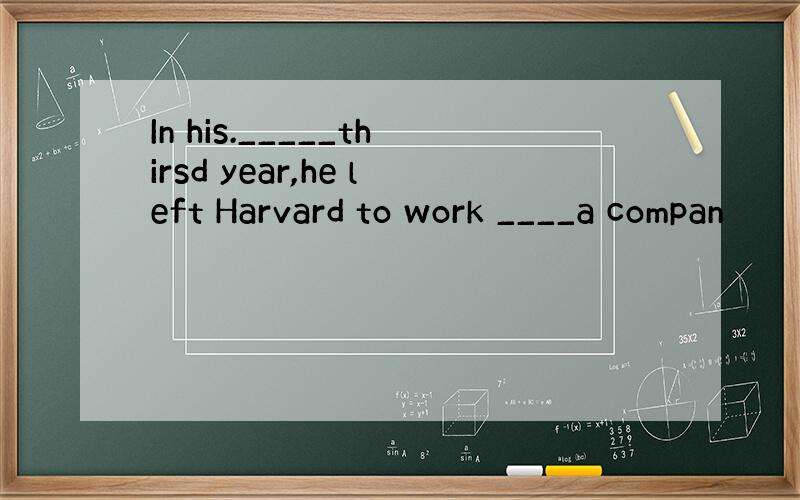 In his._____thirsd year,he left Harvard to work ____a compan