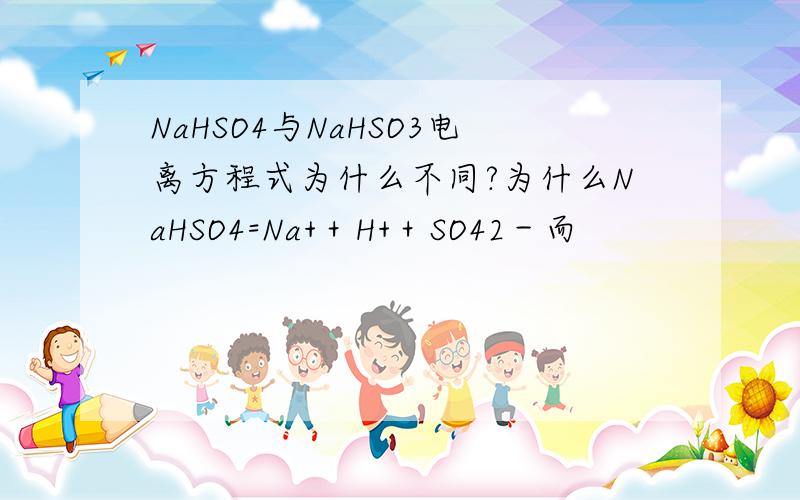 NaHSO4与NaHSO3电离方程式为什么不同?为什么NaHSO4=Na+＋H+＋SO42－而