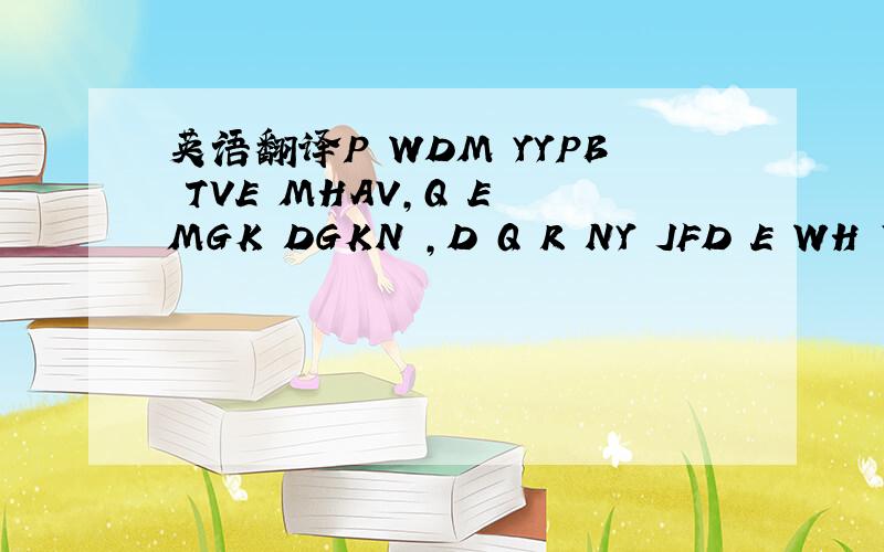 英语翻译P WDM YYPB TVE MHAV,Q E MGK DGKN ,D Q R NY JFD E WH VBN!