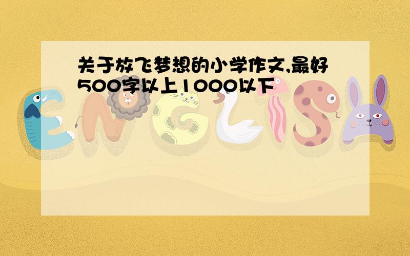 关于放飞梦想的小学作文,最好500字以上1000以下