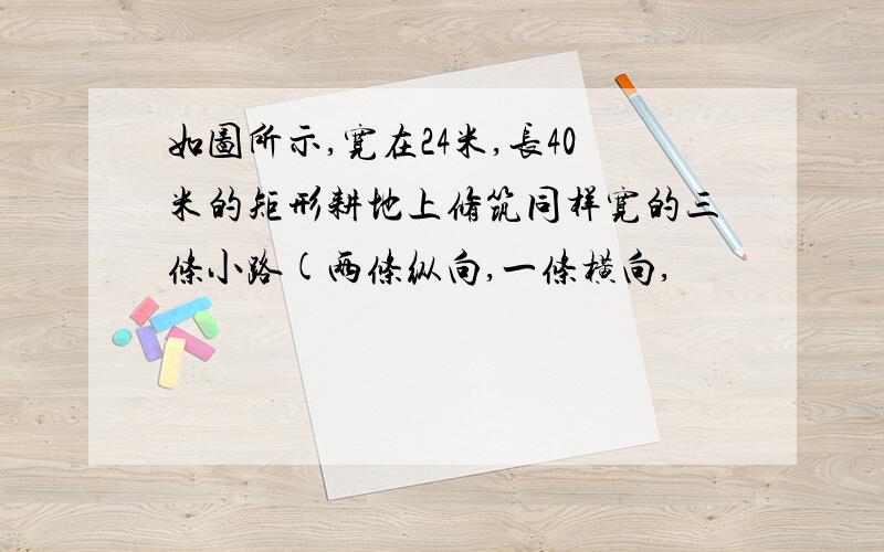 如图所示,宽在24米,长40米的矩形耕地上修筑同样宽的三条小路(两条纵向,一条横向,