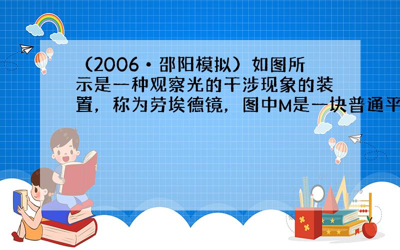 （2006•邵阳模拟）如图所示是一种观察光的干涉现象的装置，称为劳埃德镜，图中M是一块普通平板玻璃制成的反射镜，单色缝光