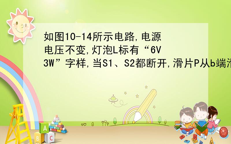 如图10-14所示电路,电源电压不变,灯泡L标有“6V 3W”字样,当S1、S2都断开,滑片P从b端滑到某一位置C时,滑