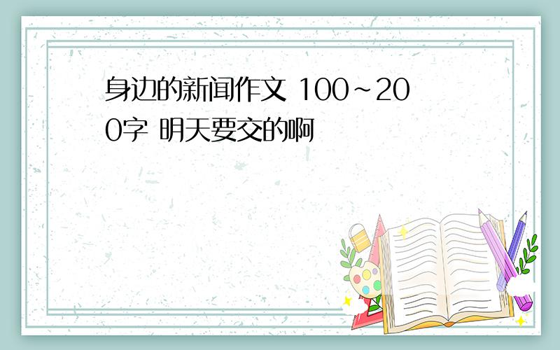 身边的新闻作文 100～200字 明天要交的啊